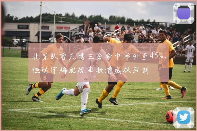 北京队曾凡博三分命中率升至45%,但防守端犯规率激增成双刃剑