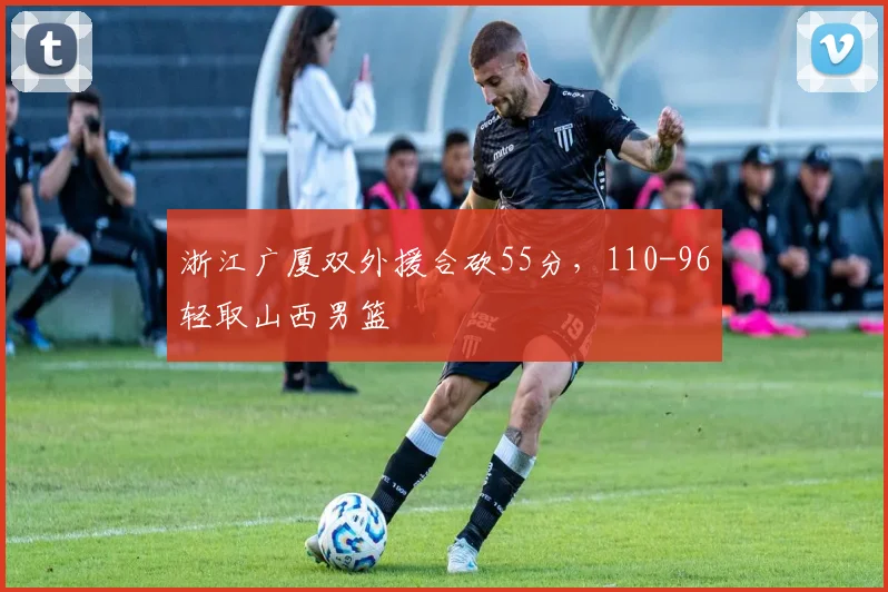 浙江广厦双外援合砍55分,110-96轻取山西男篮