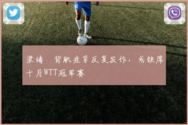 梁靖崑背肌痉挛反复发作,或缺席十月WTT冠军赛