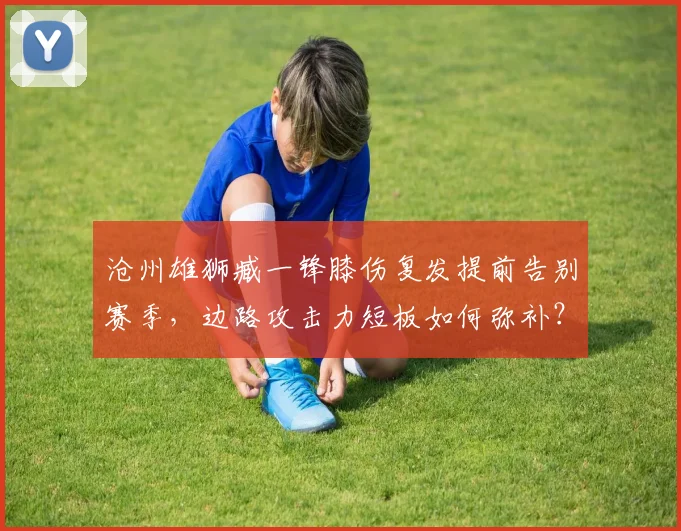 沧州雄狮臧一锋膝伤复发提前告别赛季,边路攻击力短板如何弥补?