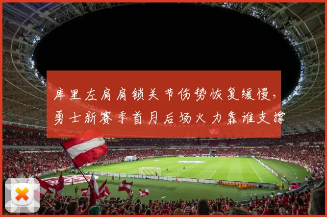 库里左肩肩锁关节伤势恢复缓慢,勇士新赛季首月后场火力靠谁支撑?