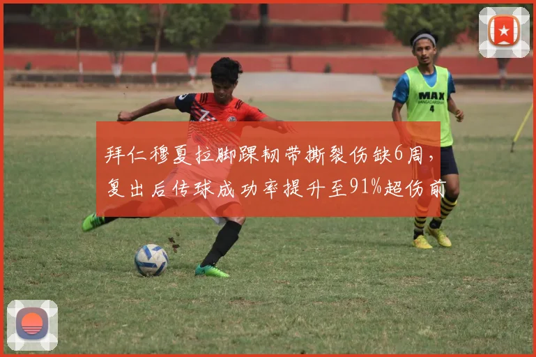拜仁穆夏拉脚踝韧带撕裂伤缺6周，复出后传球成功率提升至91%超伤前