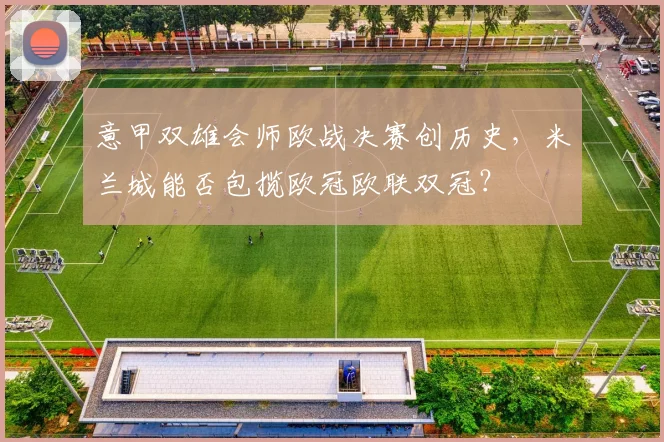 意甲双雄会师欧战决赛创历史,米兰城能否包揽欧冠欧联双冠?