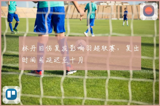 林丹旧伤复发影响羽超联赛,复出时间或延迟至十月