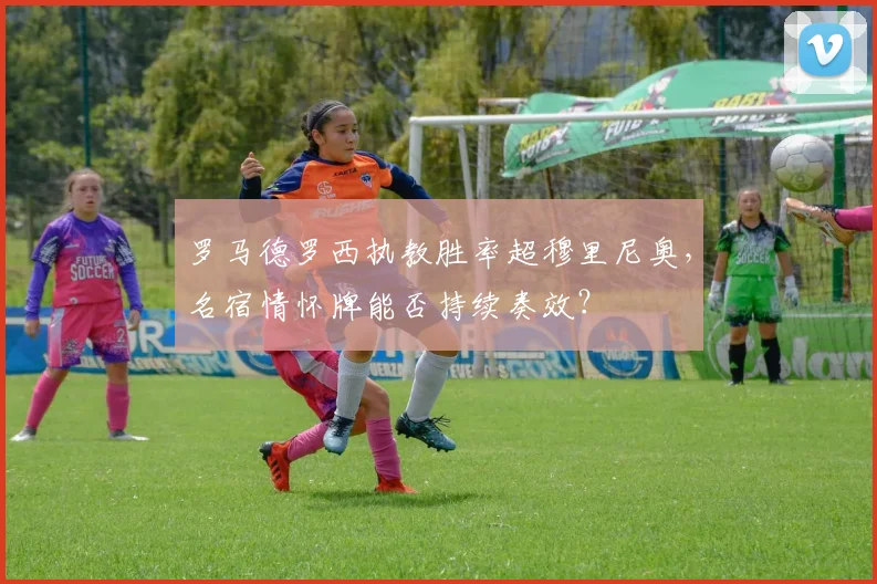 罗马德罗西执教胜率超穆里尼奥,名宿情怀牌能否持续奏效?