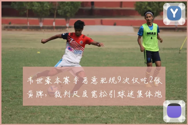 韦世豪本赛季恶意犯规9次仅吃2张黄牌，裁判尺度宽松引球迷集体炮轰