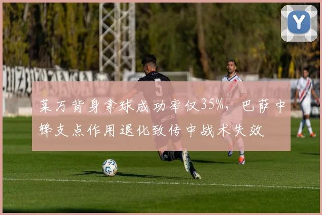 莱万背身拿球成功率仅35%,巴萨中锋支点作用退化致传中战术失效