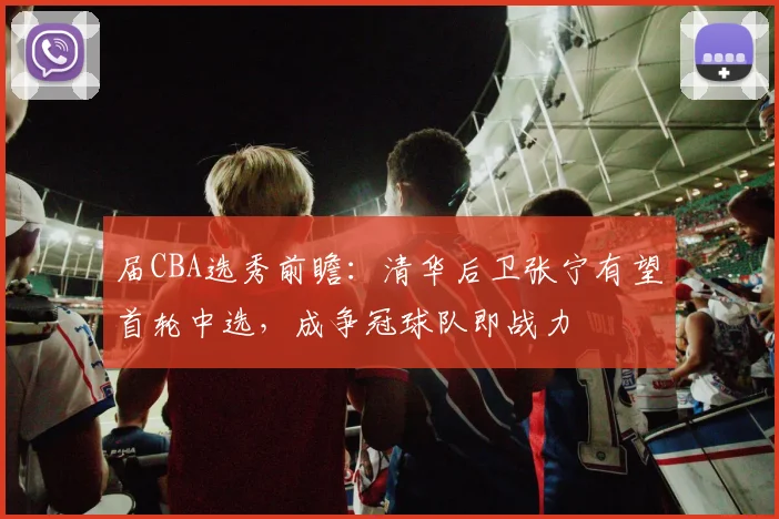 届CBA选秀前瞻:清华后卫张宁有望首轮中选,成争冠球队即战力