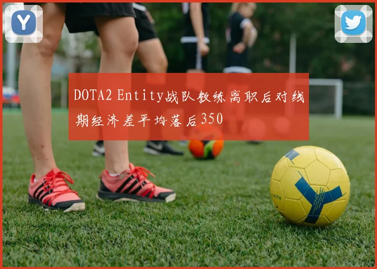 DOTA2 Entity战队教练离职后对线期经济差平均落后350