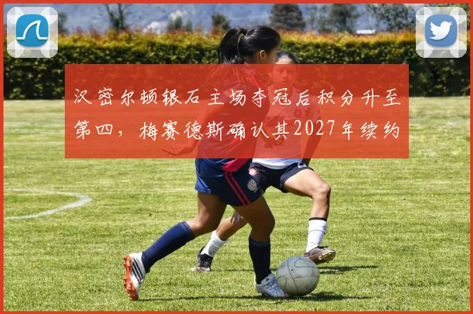 汉密尔顿银石主场夺冠后积分升至第四，梅赛德斯确认其2027年续约谈判启动